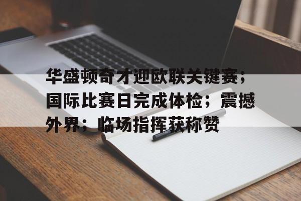 华盛顿奇才迎欧联关键赛；国际比赛日完成体检；震撼外界；临场指挥获称赞的简单介绍